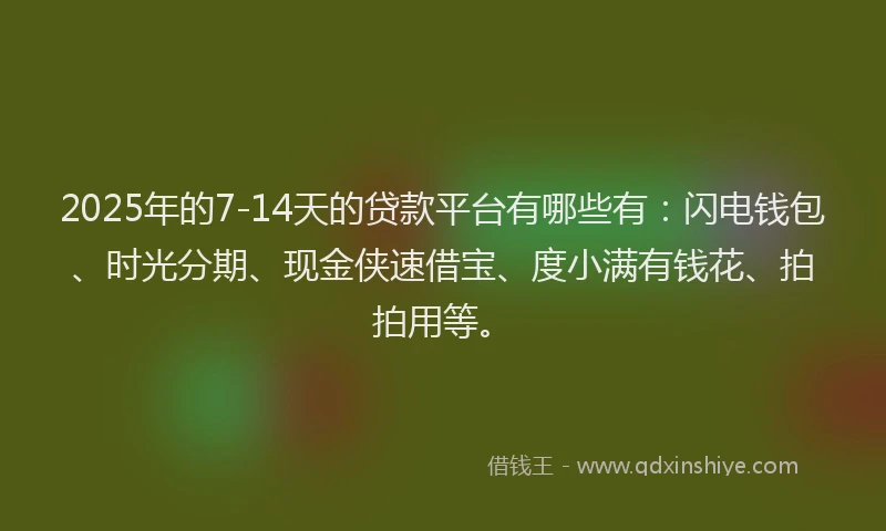 2025年的7-14天的贷款平台有哪些有：闪电钱包、时光分期、现金侠速借宝、度小满有钱花、拍拍用等。