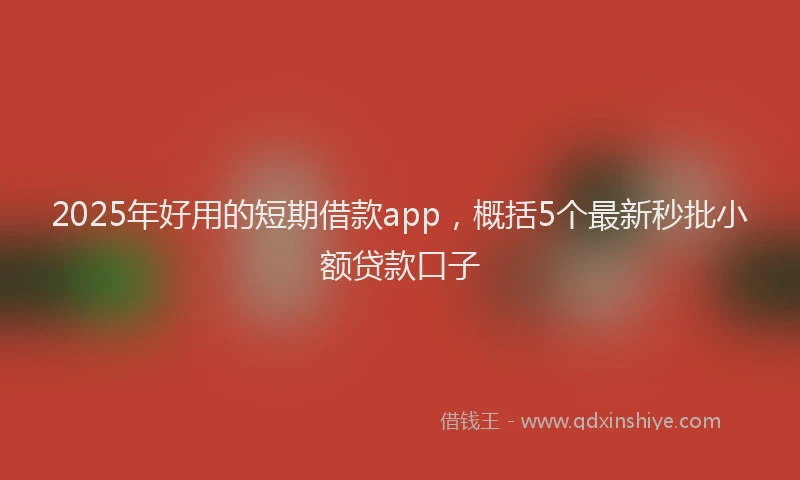 2025年好用的短期借款app，概括5个最新秒批小额贷款口子