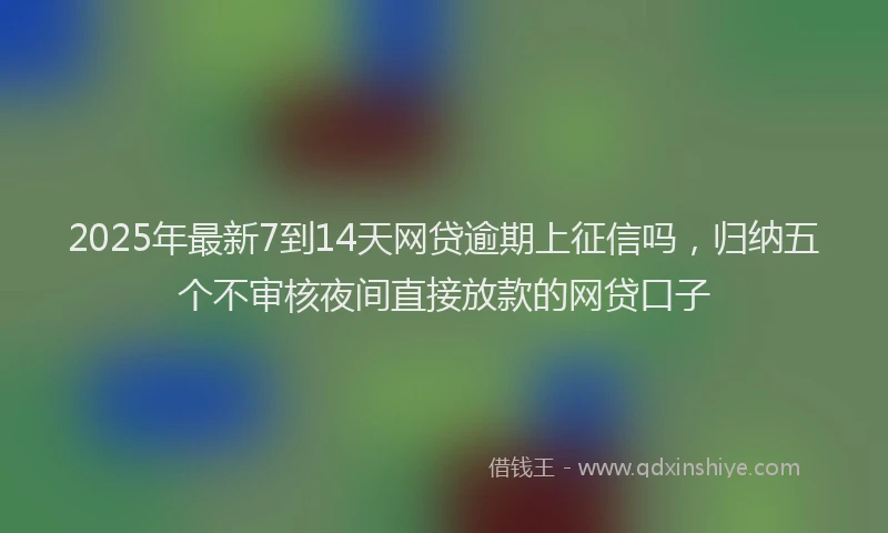 2025年最新7到14天网贷逾期上征信吗，归纳五个不审核夜间直接放款的网贷口子
