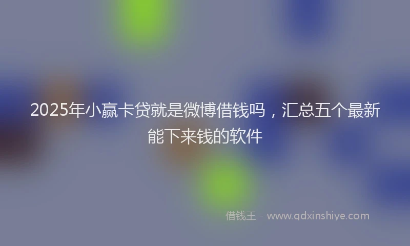 2025年小赢卡贷就是微博借钱吗，汇总五个最新能下来钱的软件