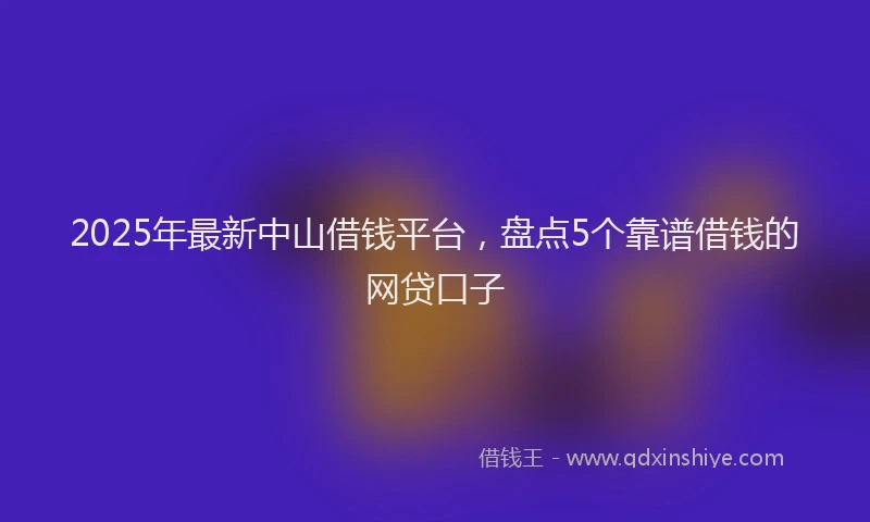 2025年最新中山借钱平台，盘点5个靠谱借钱的网贷口子