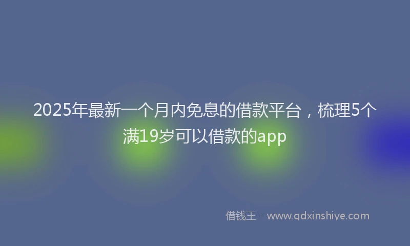 2025年最新一个月内免息的借款平台，梳理5个满19岁可以借款的app