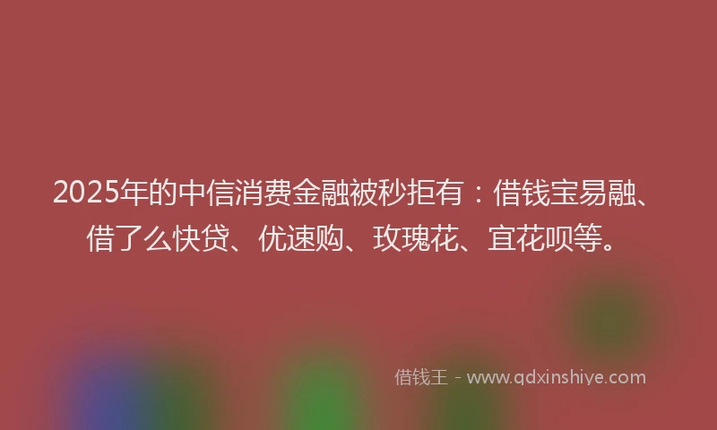 2025年的中信消费金融被秒拒有：借钱宝易融、借了么快贷、优速购、玫瑰花、宜花呗等。
