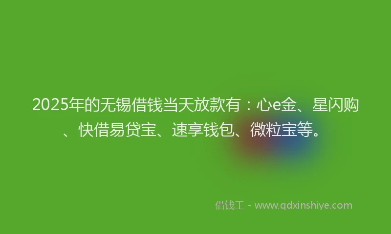 2025年的无锡借钱当天放款有：心e金、星闪购、快借易贷宝、速享钱包、微粒宝等。