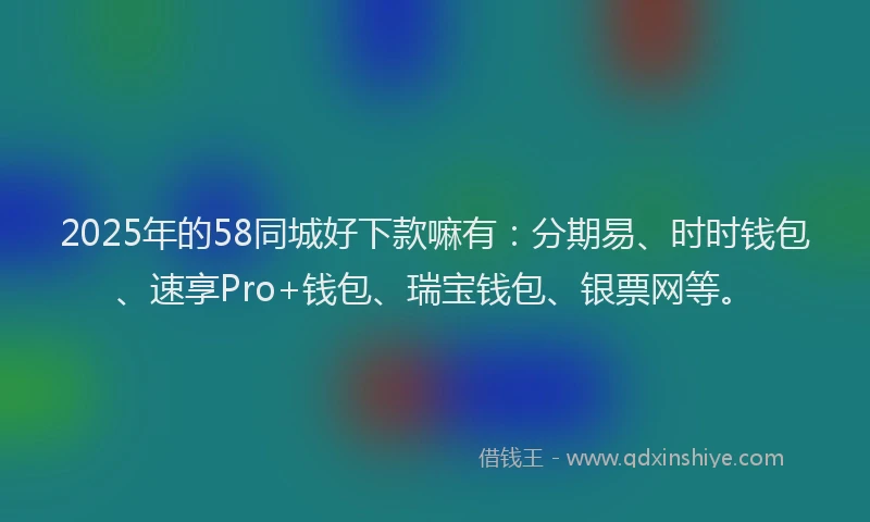 2025年的58同城好下款嘛有：分期易、时时钱包、速享Pro+钱包、瑞宝钱包、银票网等。