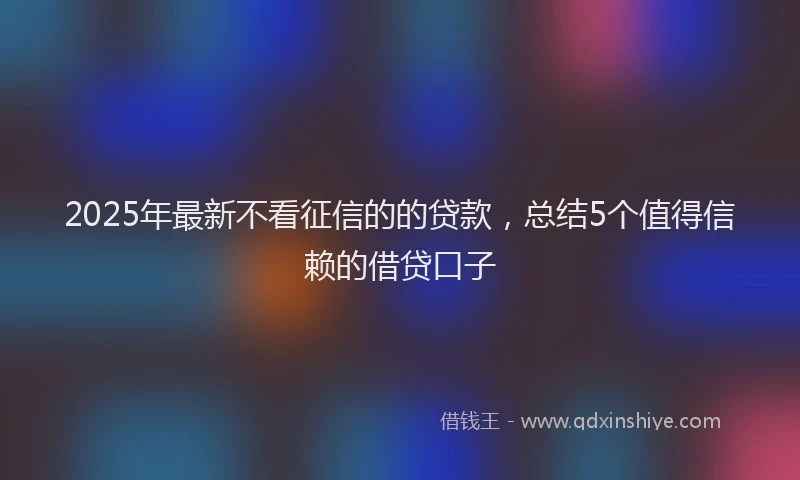 2025年最新不看征信的的贷款，总结5个值得信赖的借贷口子