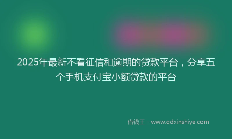 2025年最新不看征信和逾期的贷款平台，分享五个手机支付宝小额贷款的平台