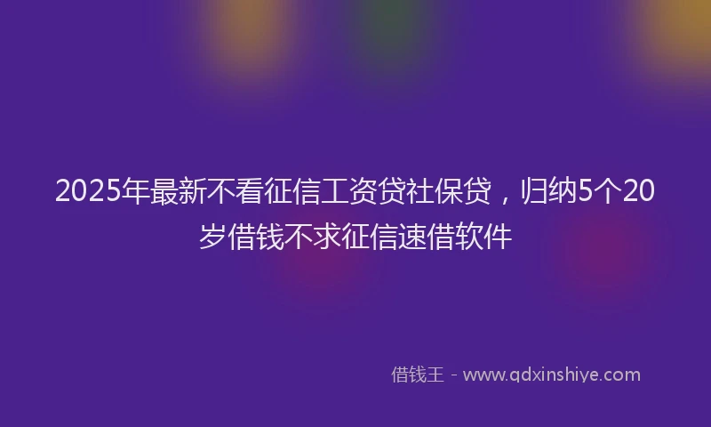 2025年最新不看征信工资贷社保贷，归纳5个20岁借钱不求征信速借软件