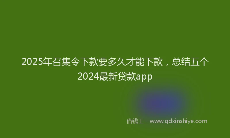 2025年召集令下款要多久才能下款，总结五个2024最新贷款app
