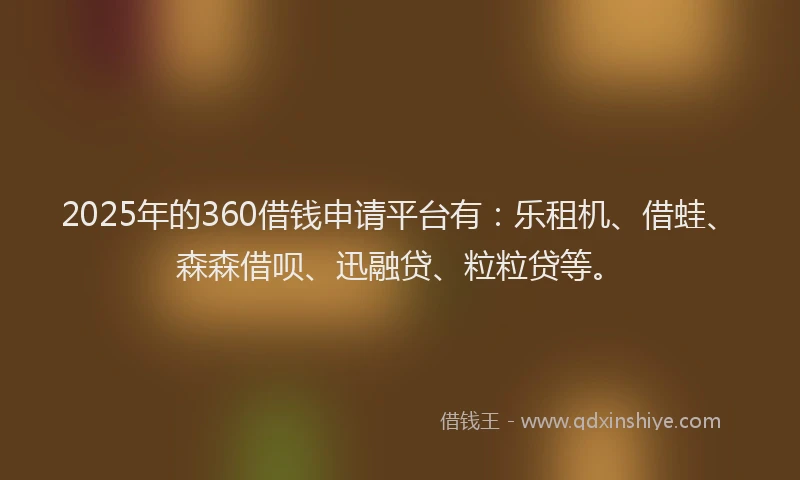 2025年的360借钱申请平台有：乐租机、借蛙、森森借呗、迅融贷、粒粒贷等。