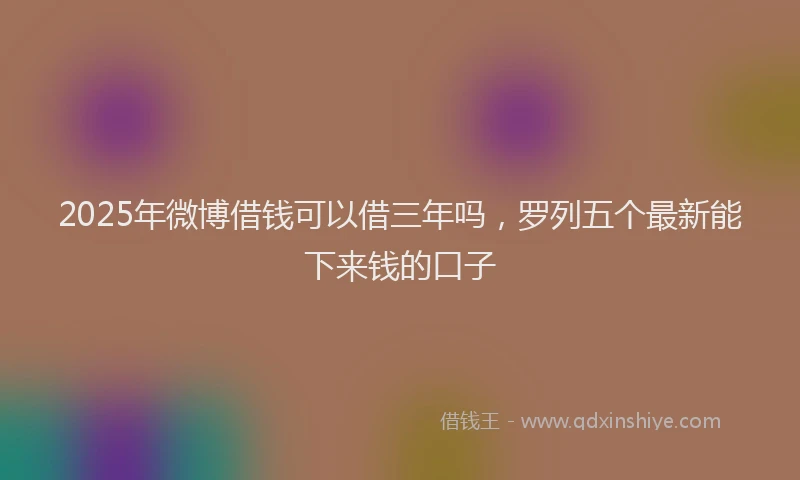 2025年微博借钱可以借三年吗，罗列五个最新能下来钱的口子
