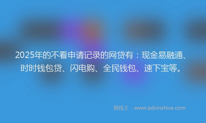 2025年的不看申请记录的网贷有：现金易融通、时时钱包贷、闪电购、全民钱包、速下宝等。
