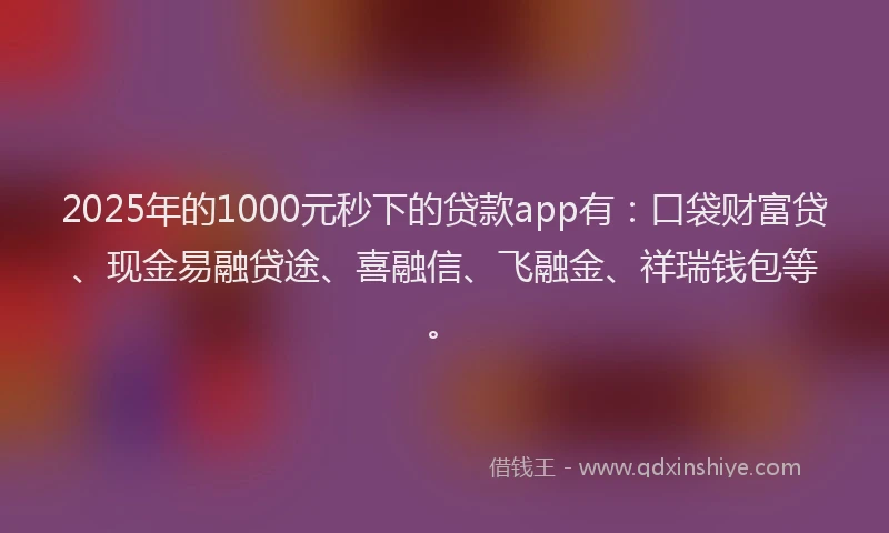 2025年的1000元秒下的贷款app有：口袋财富贷、现金易融贷途、喜融信、飞融金、祥瑞钱包等。