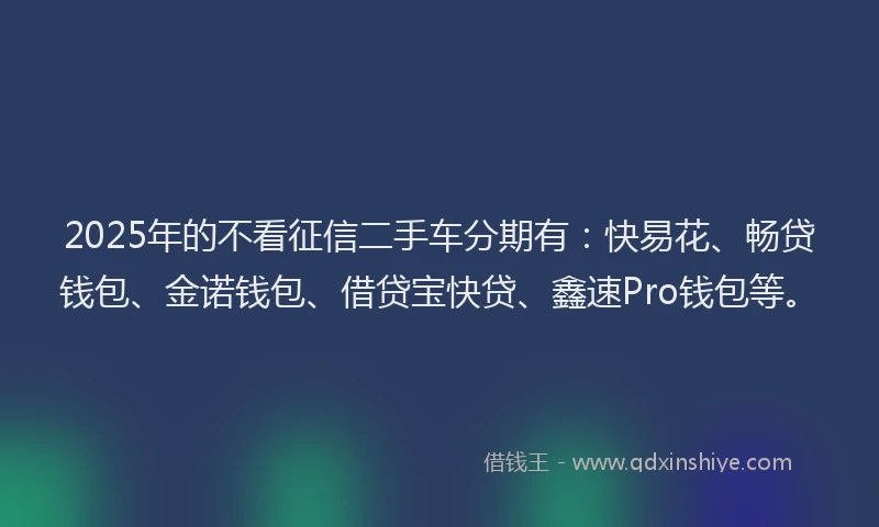 2025年的不看征信二手车分期有：快易花、畅贷钱包、金诺钱包、借贷宝快贷、鑫速Pro钱包等。