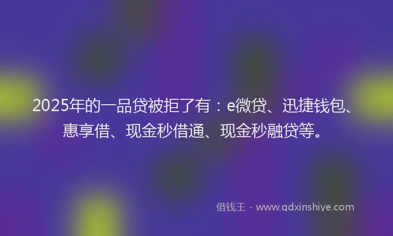 2025年的一品贷被拒了有：e微贷、迅捷钱包、惠享借、现金秒借通、现金秒融贷等。
