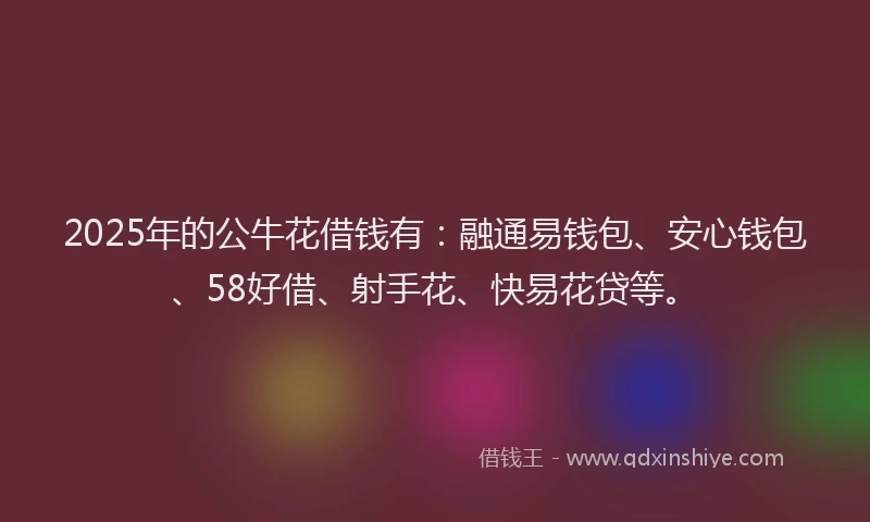 2025年的公牛花借钱有：融通易钱包、安心钱包、58好借、射手花、快易花贷等。