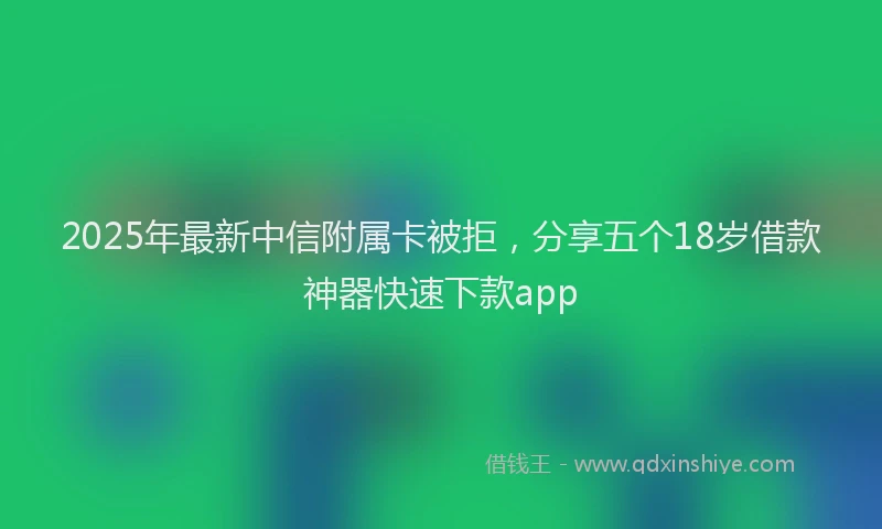 2025年最新中信附属卡被拒，分享五个18岁借款神器快速下款app