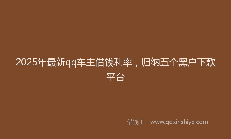 2025年最新qq车主借钱利率，归纳五个黑户下款平台