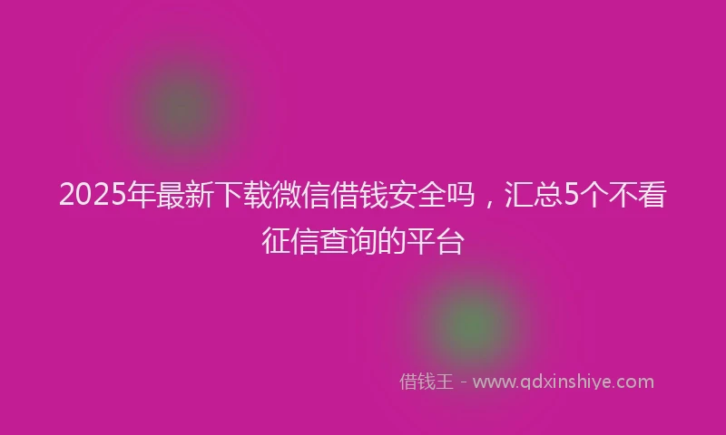 2025年最新下载微信借钱安全吗，汇总5个不看征信查询的平台