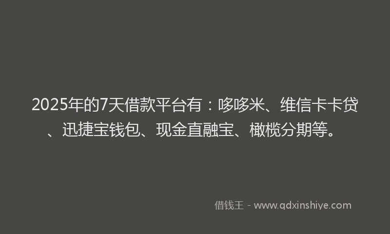 2025年的7天借款平台有：哆哆米、维信卡卡贷、迅捷宝钱包、现金直融宝、橄榄分期等。