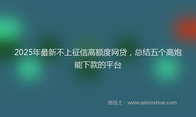2025年最新不上征信高额度网贷，总结五个高炮能下款的平台