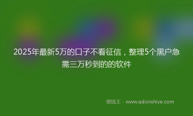2025年最新5万的口子不看征信，整理5个黑户急需三万秒到的的软件