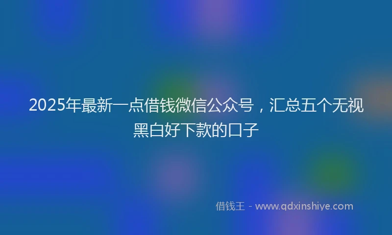 2025年最新一点借钱微信公众号，汇总五个无视黑白好下款的口子