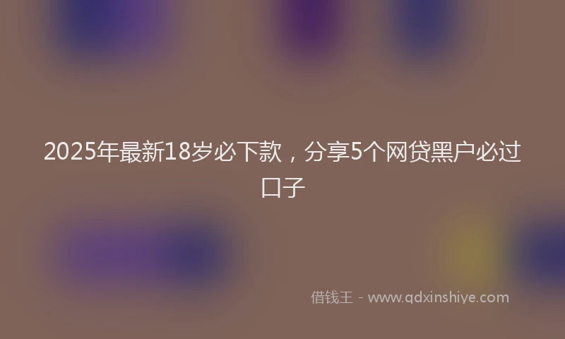 2025年最新18岁必下款，分享5个网贷黑户必过口子