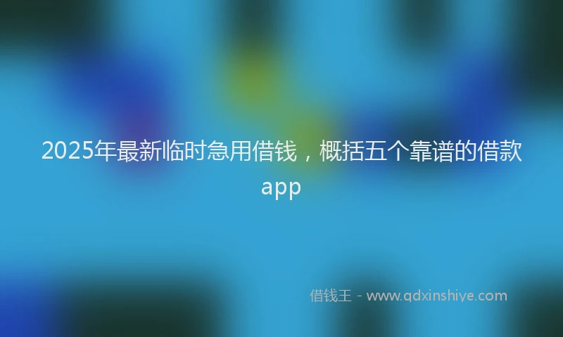 2025年最新临时急用借钱，概括五个靠谱的借款app