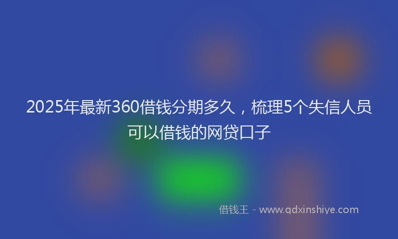 2025年最新360借钱分期多久，梳理5个失信人员可以借钱的网贷口子