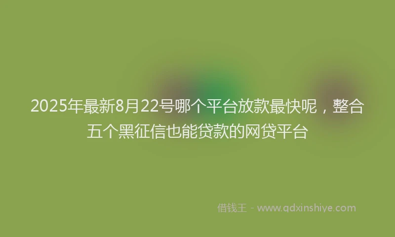 2025年最新8月22号哪个平台放款最快呢，整合五个黑征信也能贷款的网贷平台