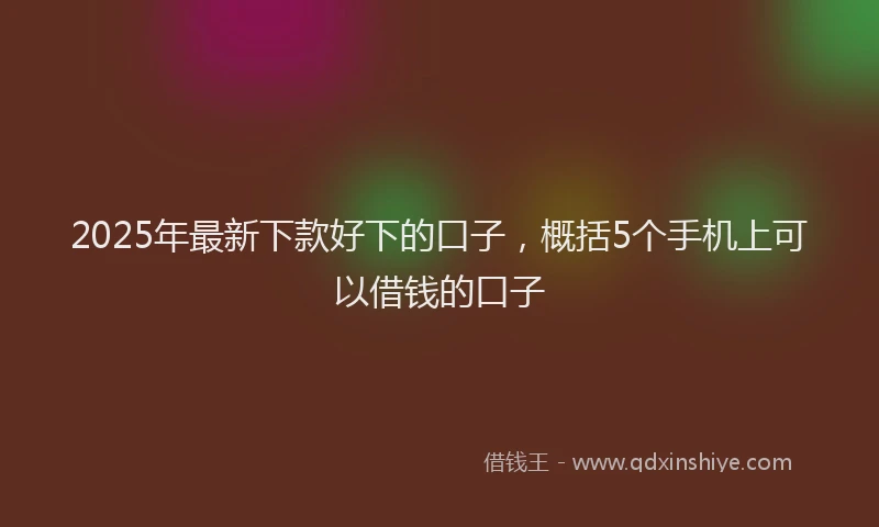 2025年最新下款好下的口子，概括5个手机上可以借钱的口子