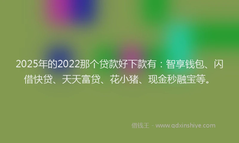 2025年的2022那个贷款好下款有：智享钱包、闪借快贷、天天富贷、花小猪、现金秒融宝等。