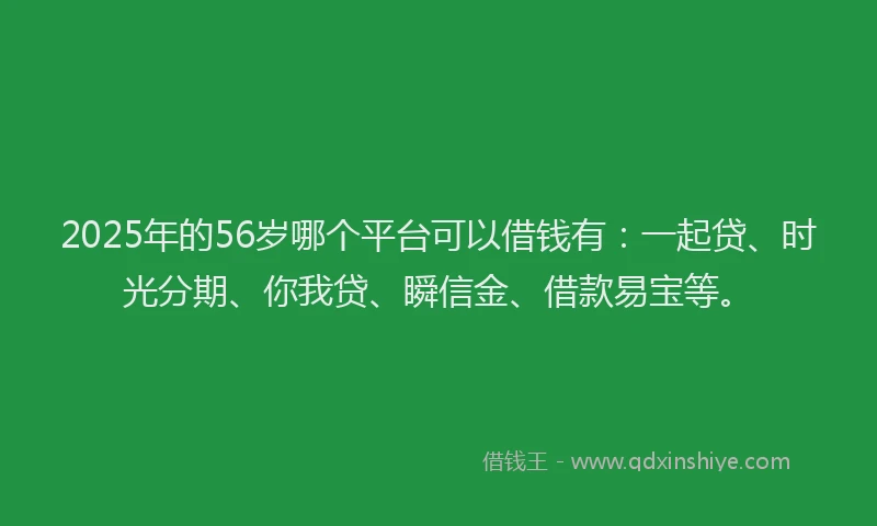 2025年的56岁哪个平台可以借钱有：一起贷、时光分期、你我贷、瞬信金、借款易宝等。