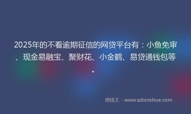 2025年的不看逾期征信的网贷平台有：小鱼免审、现金易融宝、聚财花、小金鹤、易贷通钱包等。
