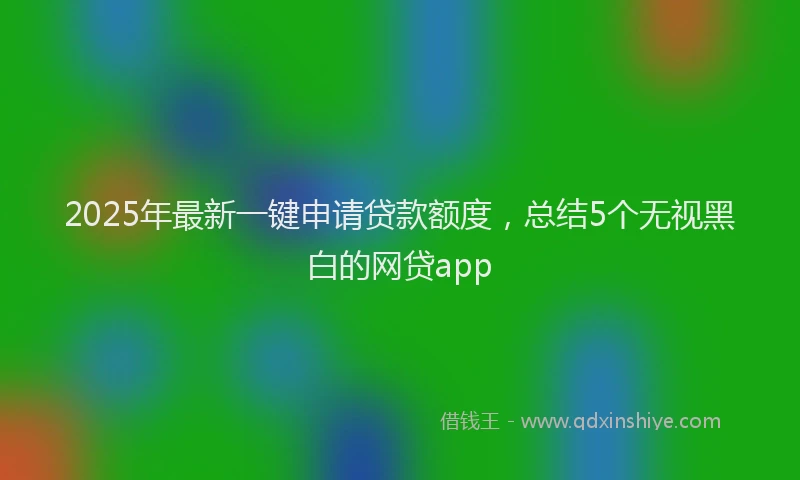 2025年最新一键申请贷款额度，总结5个无视黑白的网贷app