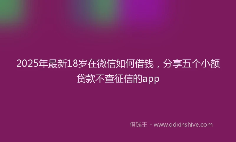 2025年最新18岁在微信如何借钱，分享五个小额贷款不查征信的app