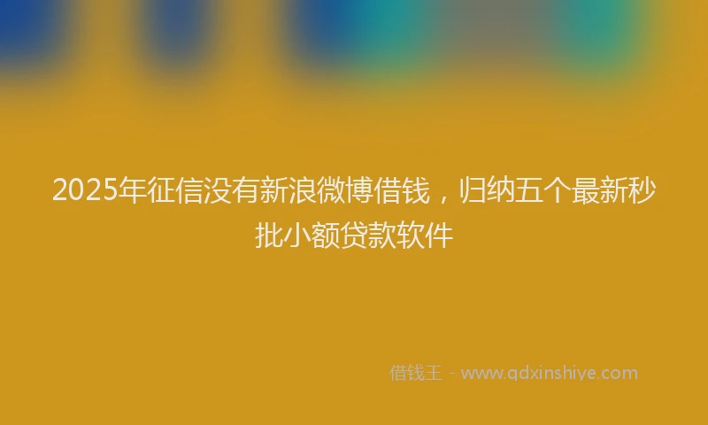 2025年征信没有新浪微博借钱，归纳五个最新秒批小额贷款软件