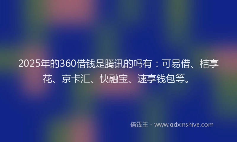 2025年的360借钱是腾讯的吗有：可易借、桔享花、京卡汇、快融宝、速享钱包等。