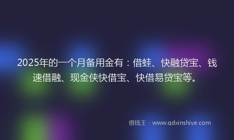 2025年的一个月备用金有：借蛙、快融贷宝、钱速借融、现金侠快借宝、快借易贷宝等。