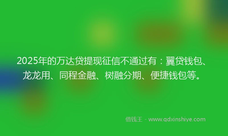 2025年的万达贷提现征信不通过有：翼贷钱包、龙龙用、同程金融、树融分期、便捷钱包等。