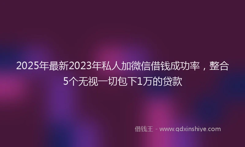 2025年最新2023年私人加微信借钱成功率，整合5个无视一切包下1万的贷款
