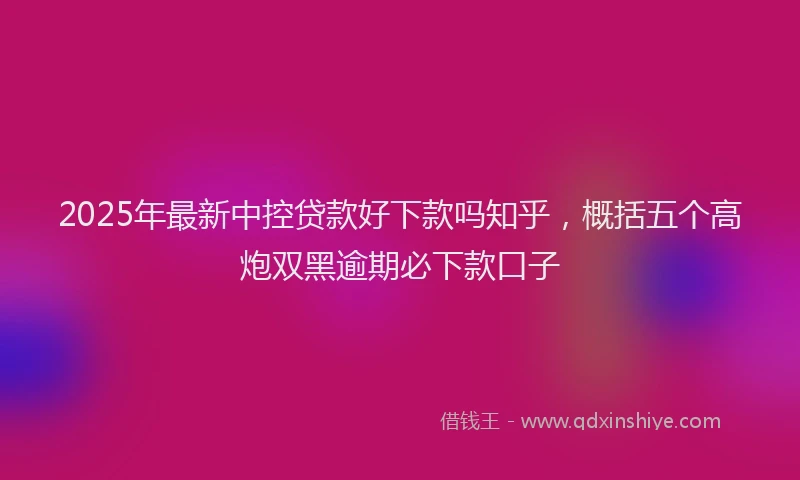 2025年最新中控贷款好下款吗知乎，概括五个高炮双黑逾期必下款口子