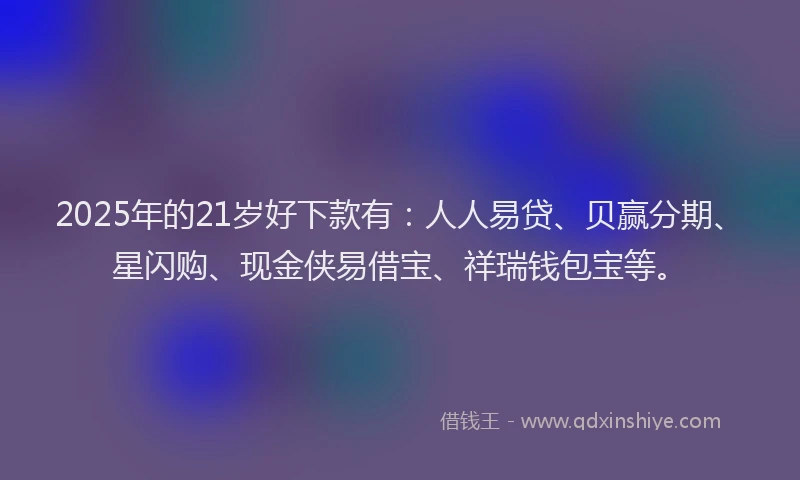 2025年的21岁好下款有：人人易贷、贝赢分期、星闪购、现金侠易借宝、祥瑞钱包宝等。