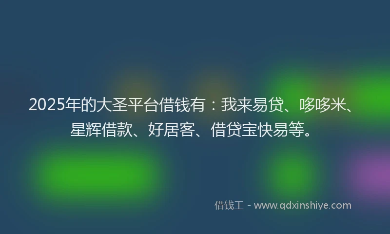 2025年的大圣平台借钱有：我来易贷、哆哆米、星辉借款、好居客、借贷宝快易等。