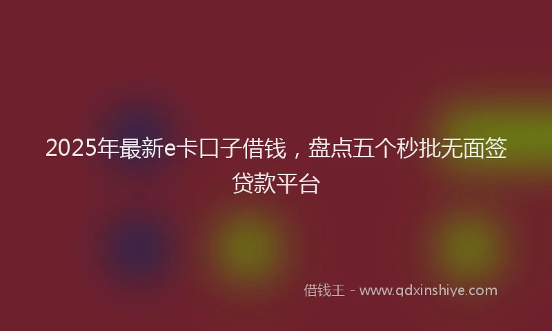 2025年最新e卡口子借钱，盘点五个秒批无面签贷款平台