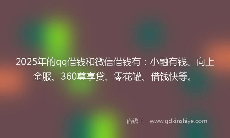 2025年的qq借钱和微信借钱有：小融有钱、向上金服、360尊享贷、零花罐、借钱快等。