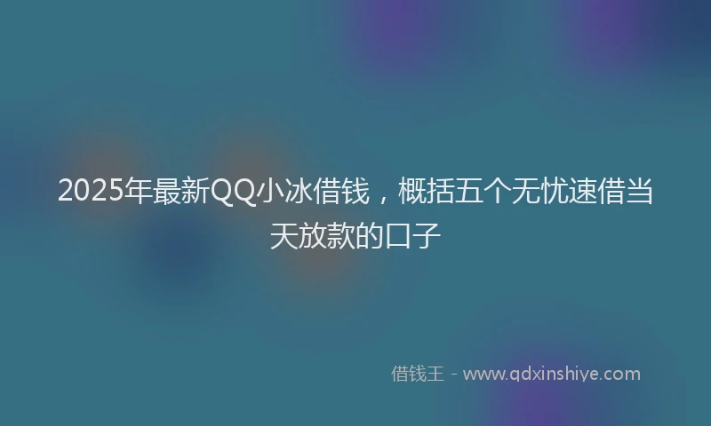 2025年最新QQ小冰借钱，概括五个无忧速借当天放款的口子