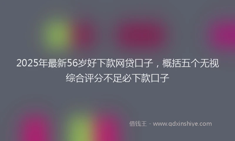 2025年最新56岁好下款网贷口子，概括五个无视综合评分不足必下款口子