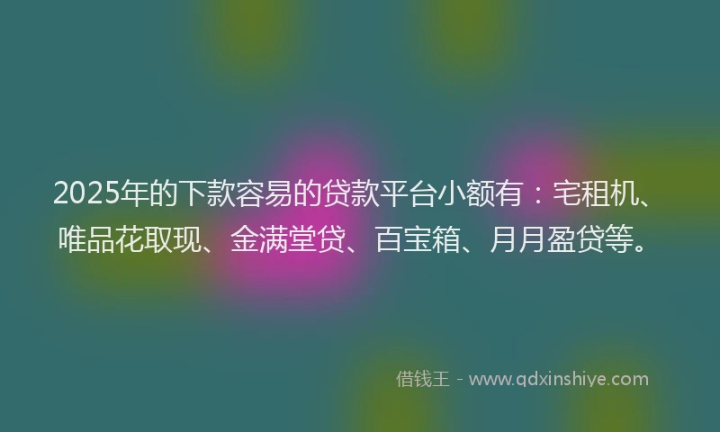 2025年的下款容易的贷款平台小额有：宅租机、唯品花取现、金满堂贷、百宝箱、月月盈贷等。